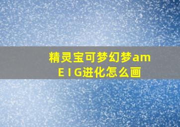 精灵宝可梦幻梦am E I G进化怎么画